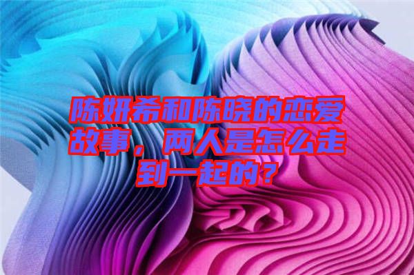 陳妍希和陳曉的戀愛故事，兩人是怎么走到一起的？