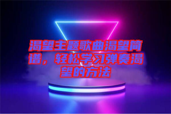 渴望主題歌曲渴望簡譜，輕松學(xué)習(xí)彈奏渴望的方法