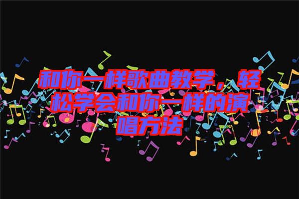 和你一樣歌曲教學(xué)，輕松學(xué)會(huì)和你一樣的演唱方法