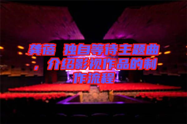 龔蓓苾獨(dú)自等待主題曲，介紹影視作品的制作流程