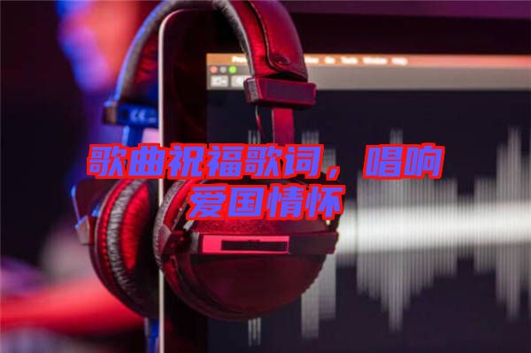 歌曲祝福歌詞，唱響愛國情懷