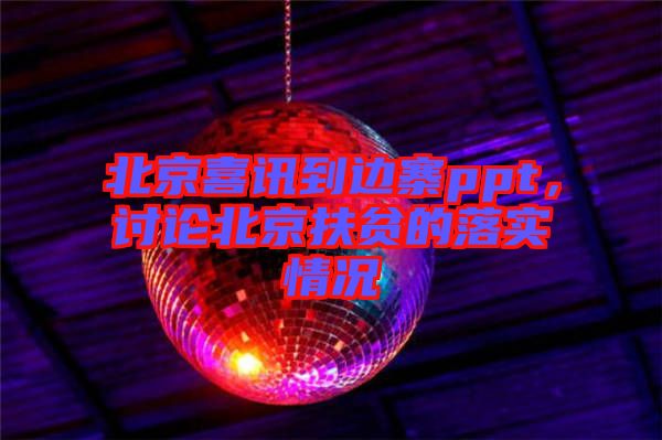 北京喜訊到邊寨ppt，討論北京扶貧的落實情況