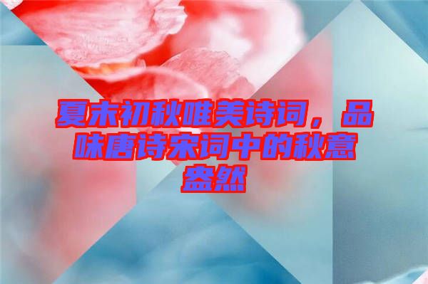 夏末初秋唯美詩(shī)詞，品味唐詩(shī)宋詞中的秋意盎然