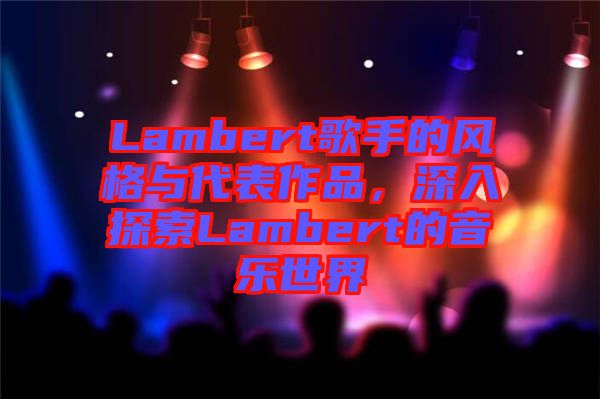 Lambert歌手的風(fēng)格與代表作品，深入探索Lambert的音樂世界