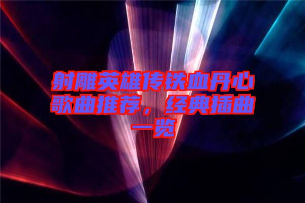 射雕英雄傳鐵血丹心歌曲推薦，經(jīng)典插曲一覽