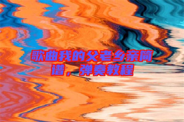 歌曲我的父老鄉(xiāng)親簡譜，彈奏教程