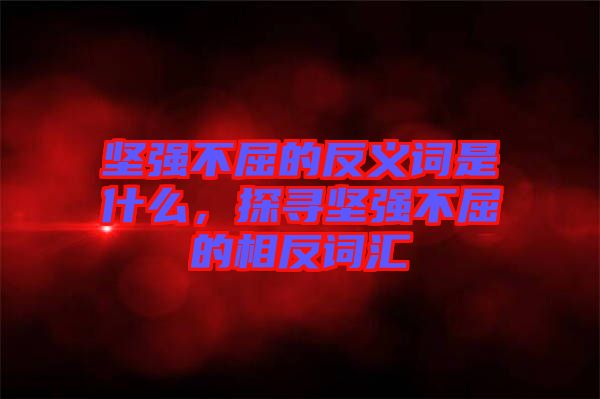 堅(jiān)強(qiáng)不屈的反義詞是什么，探尋堅(jiān)強(qiáng)不屈的相反詞匯