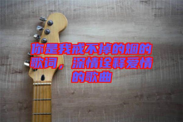 你是我戒不掉的煙的歌詞，深情詮釋愛情的歌曲