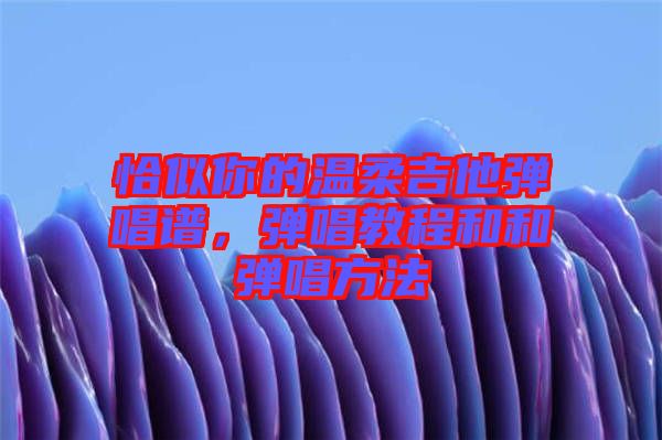 恰似你的溫柔吉他彈唱譜，彈唱教程和和彈唱方法