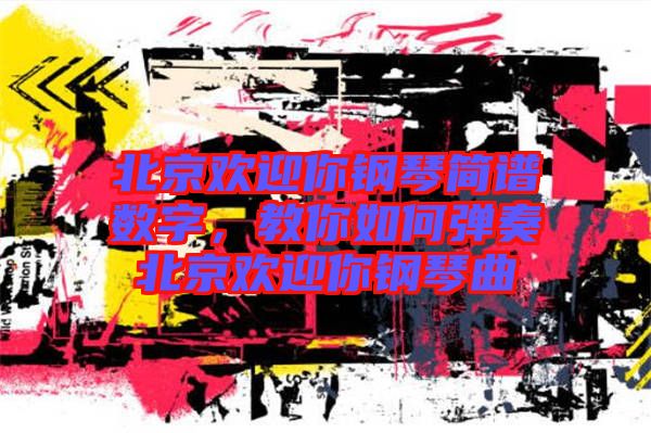 北京歡迎你鋼琴簡(jiǎn)譜數(shù)字，教你如何彈奏北京歡迎你鋼琴曲