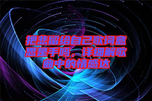 把悲留給自己歌詞意思是手嗎，詳細(xì)解歌曲中的情感達(dá)