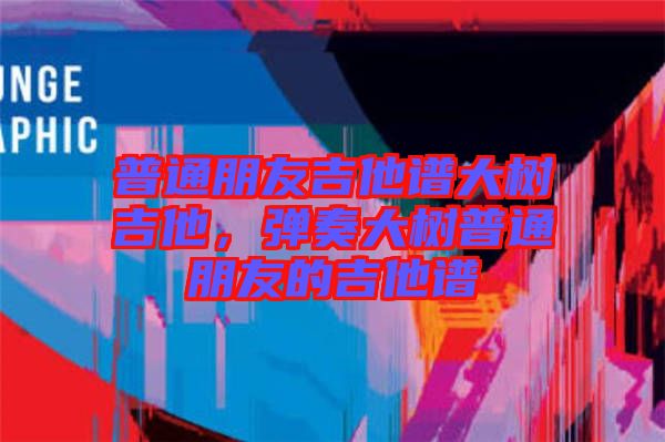 普通朋友吉他譜大樹(shù)吉他，彈奏大樹(shù)普通朋友的吉他譜