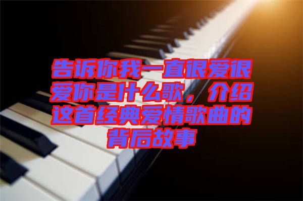 告訴你我一直很愛很愛你是什么歌，介紹這首經(jīng)典愛情歌曲的背后故事