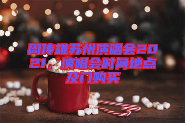 周傳雄蘇州演唱會(huì)2021，演唱會(huì)時(shí)間地點(diǎn)及門(mén)購(gòu)買(mǎi)