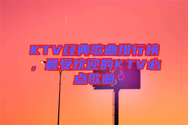 KTV經(jīng)典歌曲排行榜，最受歡迎的KTV必點(diǎn)歌曲