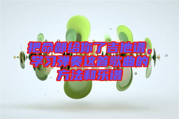 把命都給你了吉他譜，學(xué)習(xí)彈奏這首歌曲的方法和樂譜