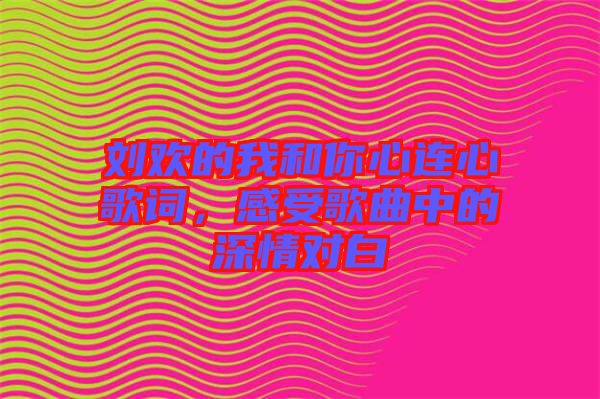 劉歡的我和你心連心歌詞，感受歌曲中的深情對白