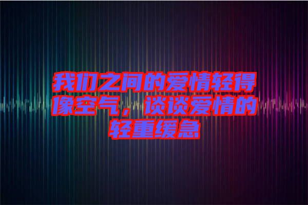 我們之間的愛(ài)情輕得像空氣，談?wù)剱?ài)情的輕重緩急