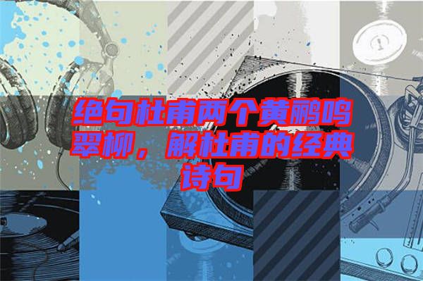 絕句杜甫兩個黃鸝鳴翠柳，解杜甫的經(jīng)典詩句