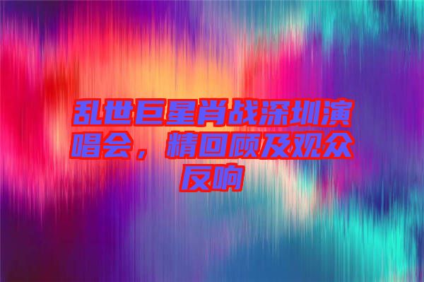 亂世巨星肖戰(zhàn)深圳演唱會，精回顧及觀眾反響