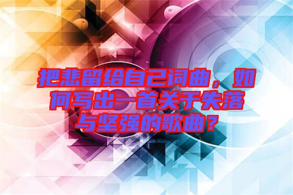 把悲留給自己詞曲，如何寫出一首關于失落與堅強的歌曲？