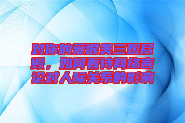 對你的愛很美三觀盡毀，如何看待網(wǎng)絡(luò)言論對人際關(guān)系的影響