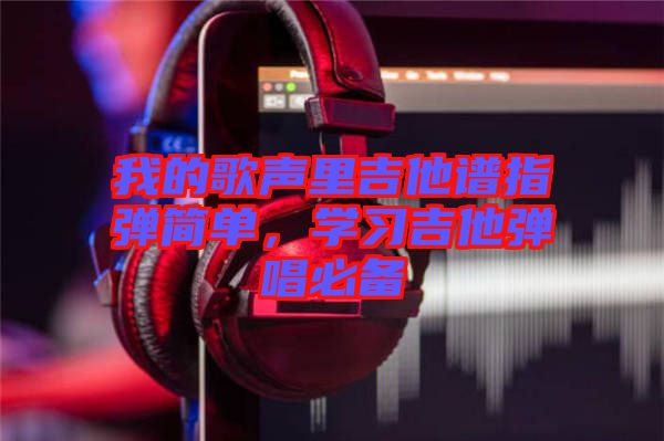 我的歌聲里吉他譜指彈簡單，學(xué)習(xí)吉他彈唱必備