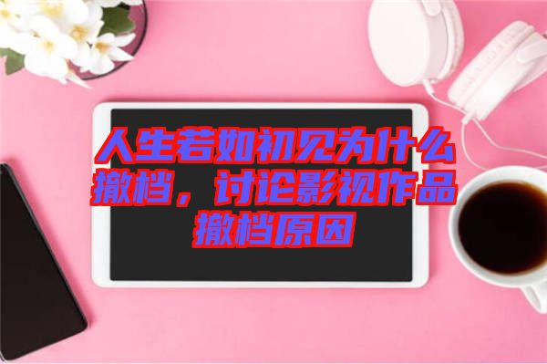 人生若如初見為什么撤檔，討論影視作品撤檔原因