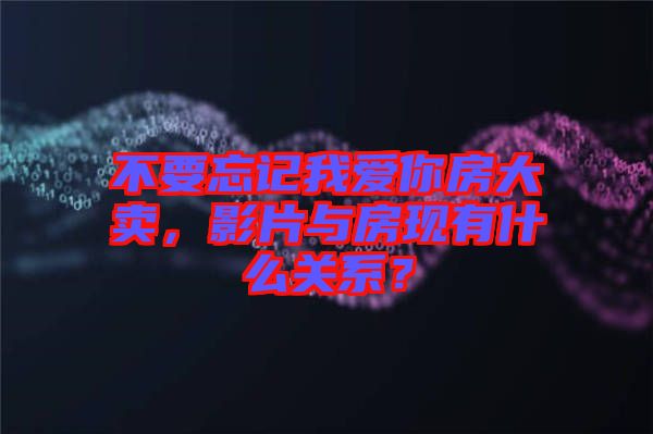 不要忘記我愛你房大賣，影片與房現(xiàn)有什么關(guān)系？