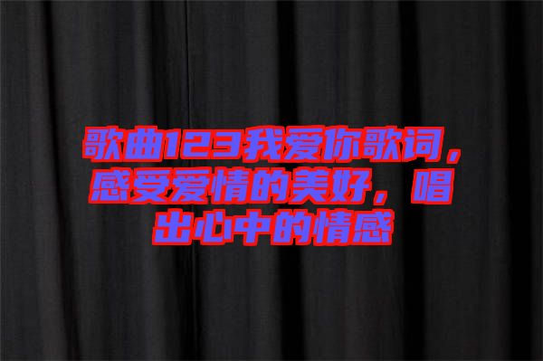 歌曲123我愛你歌詞，感受愛情的美好，唱出心中的情感