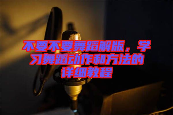 不要不要舞蹈解版，學習舞蹈動作和方法的詳細教程