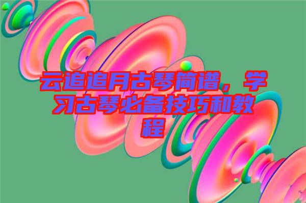 云追追月古琴簡譜，學(xué)習(xí)古琴必備技巧和教程