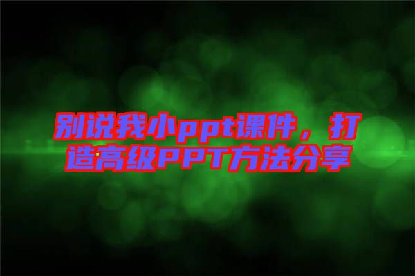 別說我小ppt課件，打造高級(jí)PPT方法分享