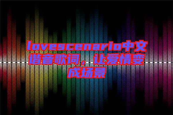 lovescenario中文諧音歌詞，讓愛情變成場(chǎng)景