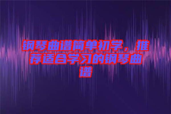 鋼琴曲譜簡單初學(xué)，推薦適合學(xué)習(xí)的鋼琴曲譜