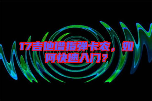 17吉他譜指彈卡農(nóng)，如何快速入門(mén)？