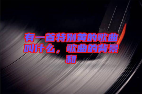 有一首特別黃的歌曲叫什么，歌曲的背景和