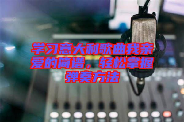 學習意大利歌曲我親愛的簡譜，輕松掌握彈奏方法