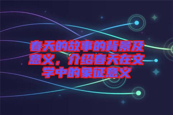 春天的故事的背景及意義，介紹春天在文學(xué)中的象征意義