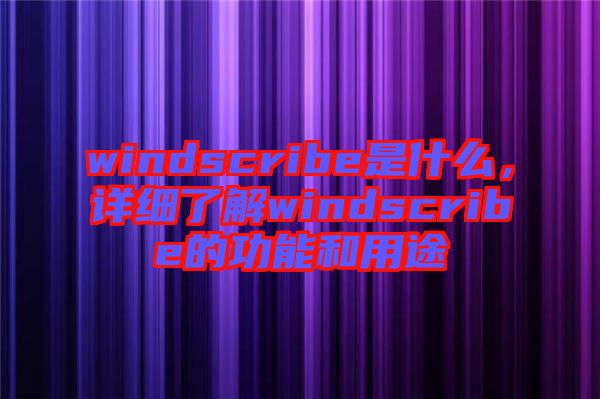 windscribe是什么，詳細了解windscribe的功能和用途