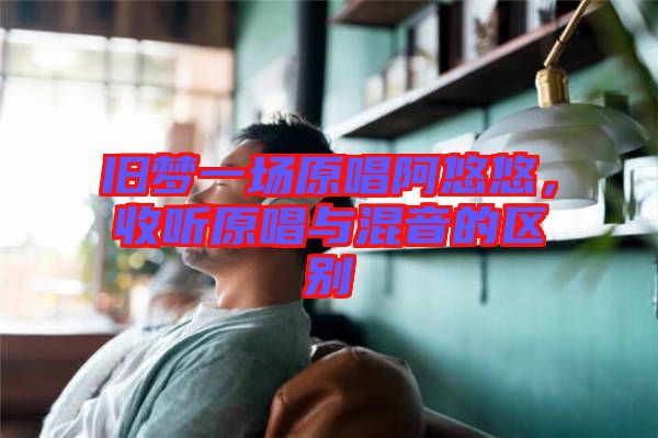 舊夢一場原唱阿悠悠，收聽原唱與混音的區(qū)別