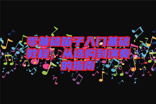 零基礎笛子入門基礎教程，從選購到演奏的指南