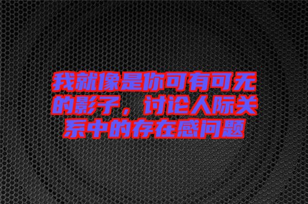 我就像是你可有可無的影子，討論人際關(guān)系中的存在感問題