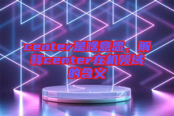 center是啥意思，解釋center在機領域的含義