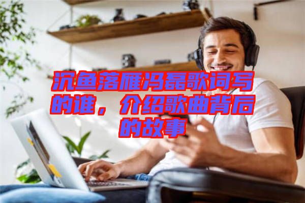 沉魚落雁馮磊歌詞寫的誰，介紹歌曲背后的故事