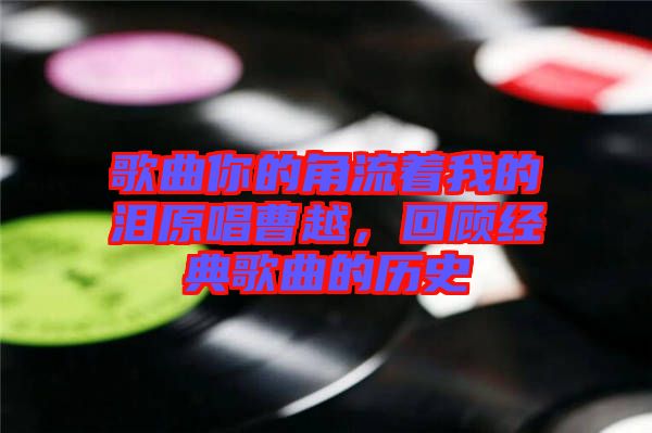 歌曲你的角流著我的淚原唱曹越，回顧經(jīng)典歌曲的歷史