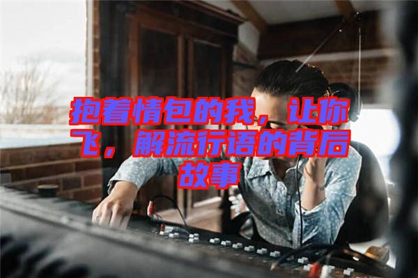 抱著情包的我，讓你飛，解流行語的背后故事