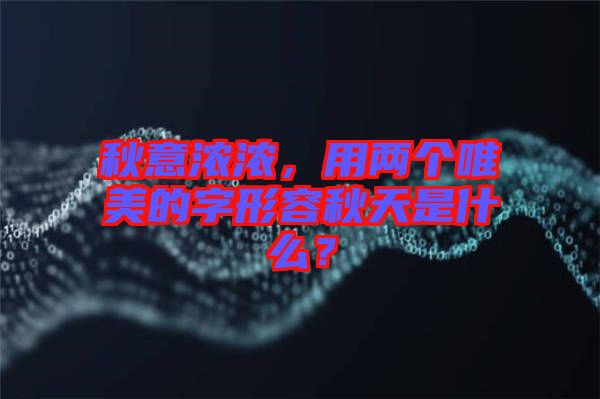 秋意濃濃，用兩個唯美的字形容秋天是什么？