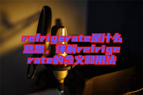 refrigerate是什么意思，詳解refrigerate的含義和用法