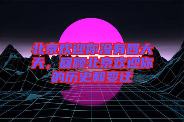 北京歡迎你沒(méi)有四大天，回顧北京歡迎你的歷史和變遷